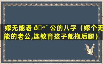 嫁无能老 🪴 公的八字（嫁个无能的老公,连教育孩子都拖后腿）